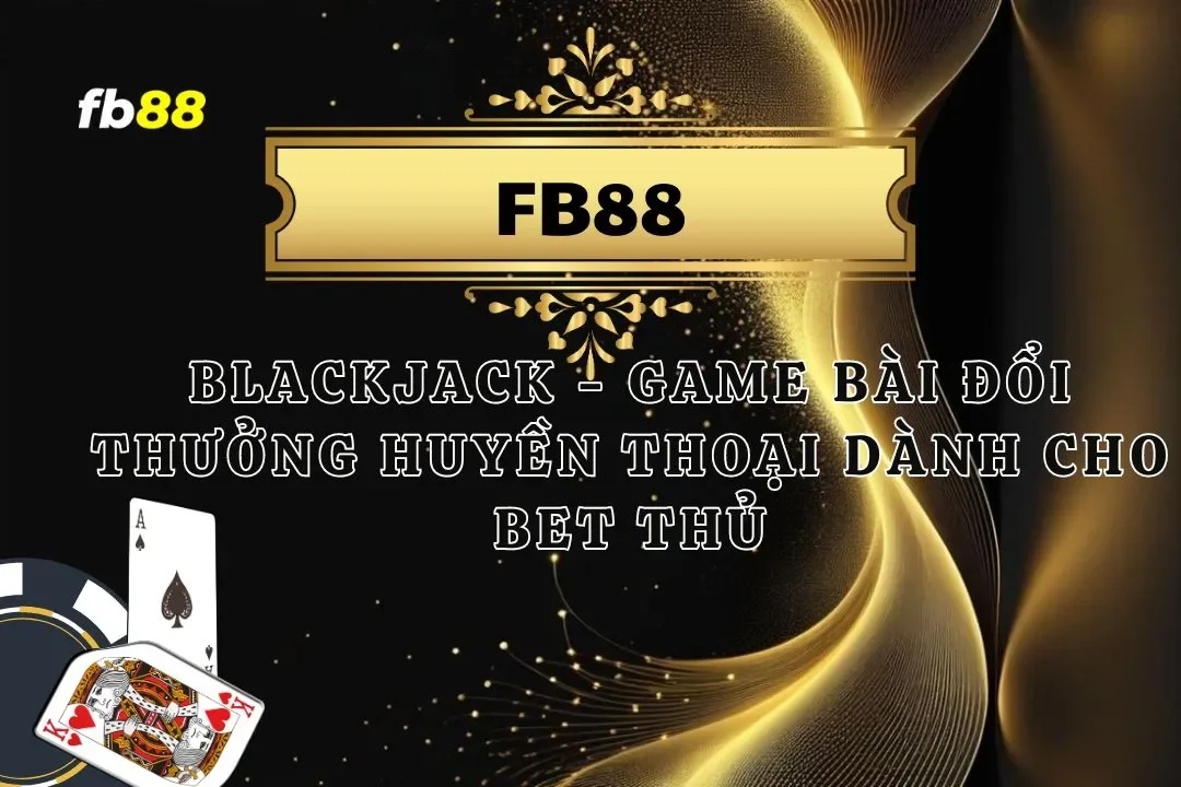 Blackjack – Game Bài Đổi Thưởng Huyền Thoại