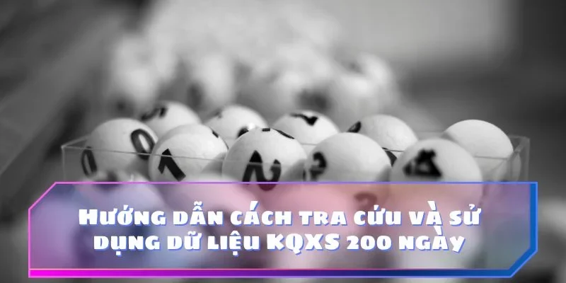 Hướng dẫn cách tra cứu và sử dụng dữ liệu KQXS 200 ngày