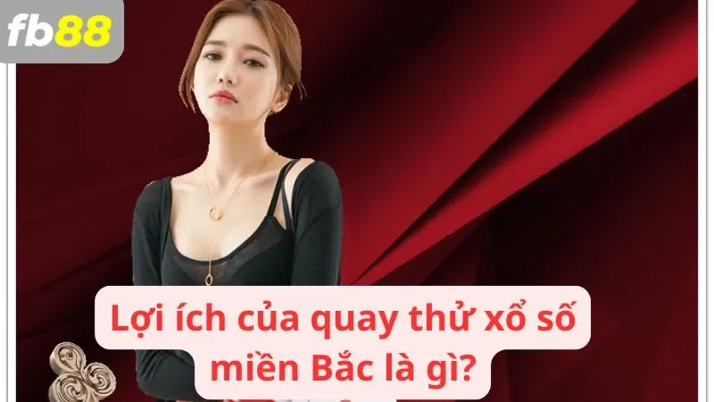 Lợi ích vượt trội của quay thử xổ số miền Bắc là gì?